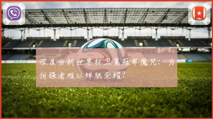 深度分析世界杯卫冕冠军魔咒：为何强者难以蝉联荣耀？