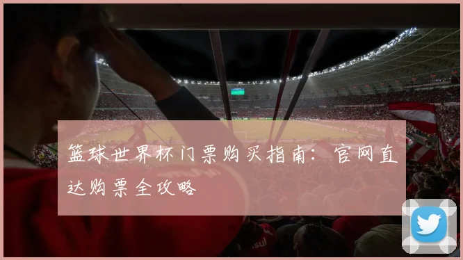 篮球世界杯门票购买指南：官网直达购票全攻略