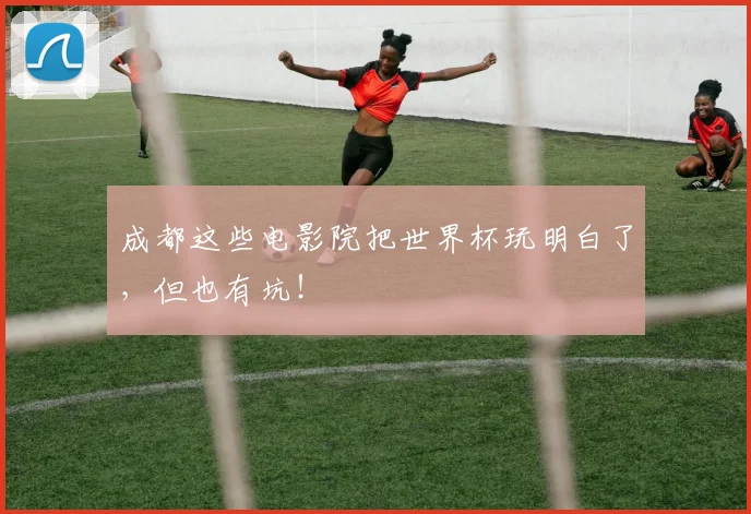 成都这些电影院把世界杯玩明白了，但也有坑！