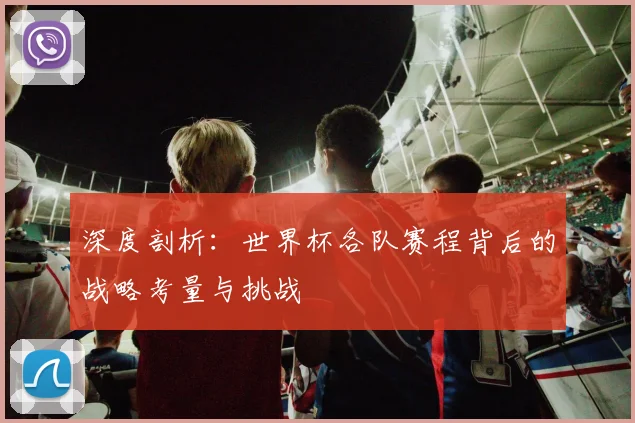深度剖析：世界杯各队赛程背后的战略考量与挑战